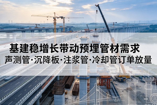 留坝基建稳增长带动预埋监测管材需求，声测管、沉降板、注浆管订单持续放量